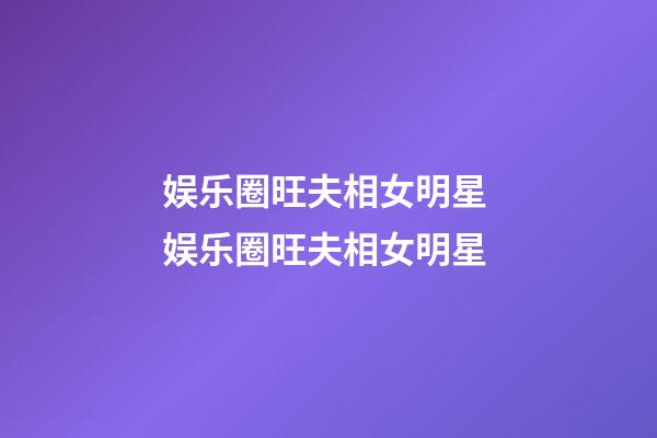 娱乐圈旺夫相女明星 娱乐圈旺夫相女明星